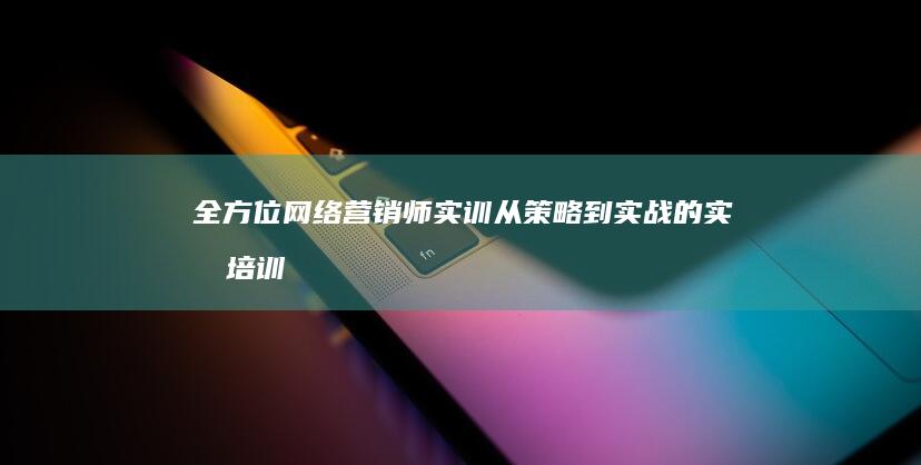 全方位网络营销师实训：从策略到实战的实战培训